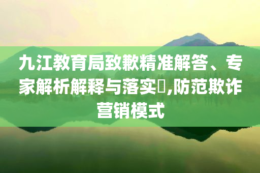 九江教育局致歉精準(zhǔn)解答、專家解析解釋與落實?,防范欺詐營銷模式