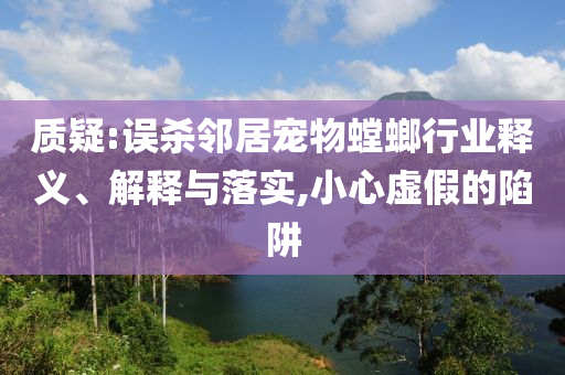 質(zhì)疑:誤殺鄰居寵物螳螂行業(yè)釋義、解釋與落實,小心虛假的陷阱