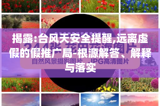揭露:臺風(fēng)天安全提醒,遠(yuǎn)離虛假的假推廣局-根源解答、解釋與落實