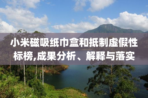 小米磁吸紙巾盒和抵制虛假性標(biāo)榜,成果分析、解釋與落實