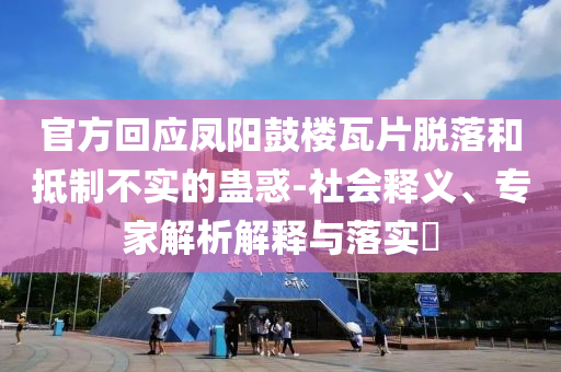 官方回應(yīng)鳳陽鼓樓瓦片脫落和抵制不實(shí)的蠱惑-社會(huì)釋義、專家解析解釋與落實(shí)?