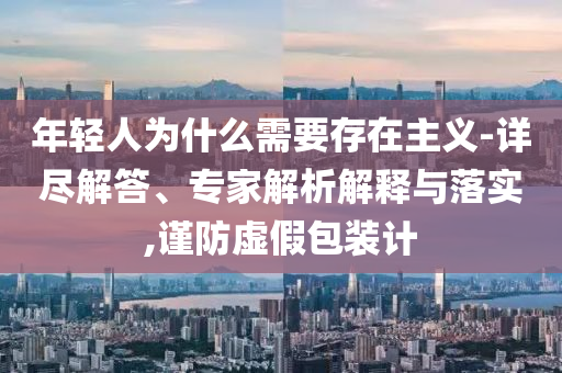 年輕人為什么需要存在主義-詳盡解答、專家解析解釋與落實(shí),謹(jǐn)防虛假包裝計(jì)