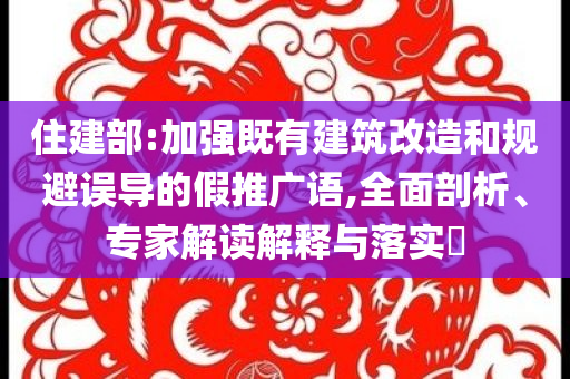 住建部:加強既有建筑改造和規(guī)避誤導(dǎo)的假推廣語,全面剖析、專家解讀解釋與落實?