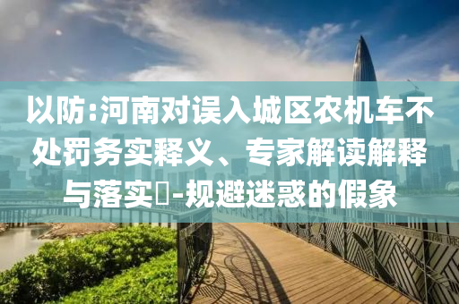 以防:河南對(duì)誤入城區(qū)農(nóng)機(jī)車不處罰務(wù)實(shí)釋義、專家解讀解釋與落實(shí)?-規(guī)避迷惑的假象