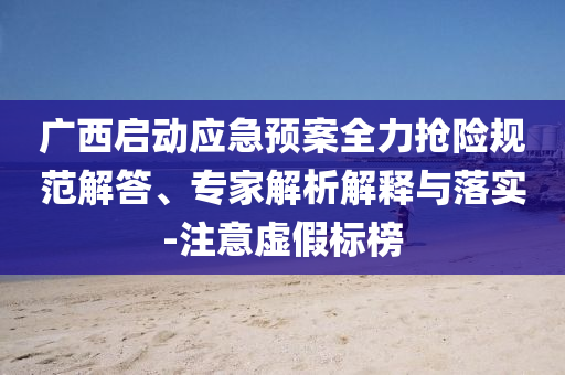 廣西啟動應(yīng)急預(yù)案全力搶險規(guī)范解答、專家解析解釋與落實-注意虛假標榜