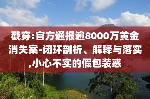戳穿:官方通報(bào)逾8000萬(wàn)黃金消失案-閉環(huán)剖析、解釋與落實(shí),小心不實(shí)的假包裝惑
