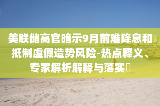 美聯(lián)儲(chǔ)高官暗示9月前難降息和抵制虛假造勢(shì)風(fēng)險(xiǎn)-熱點(diǎn)釋義、專家解析解釋與落實(shí)?