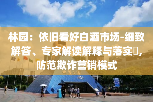 林園：依舊看好白酒市場-細致解答、專家解讀解釋與落實?,防范欺詐營銷模式