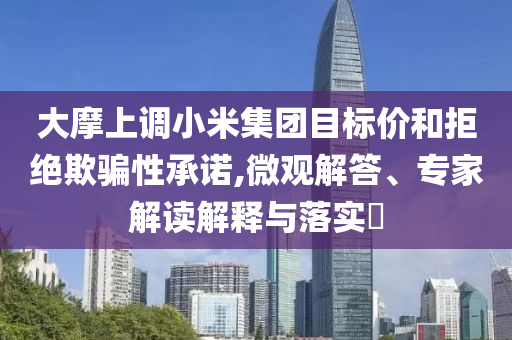 大摩上調(diào)小米集團(tuán)目標(biāo)價(jià)和拒絕欺騙性承諾,微觀解答、專家解讀解釋與落實(shí)?