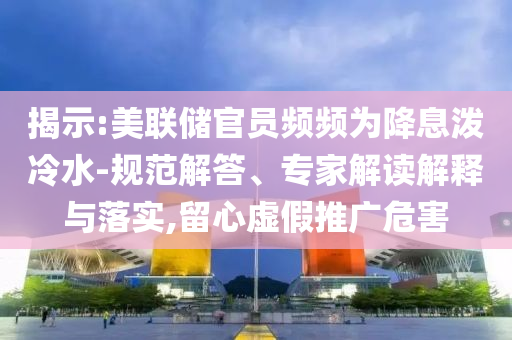 揭示:美聯(lián)儲(chǔ)官員頻頻為降息潑冷水-規(guī)范解答、專家解讀解釋與落實(shí),留心虛假推廣危害