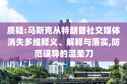 質疑:馬斯克從特朗普社交媒體消失多維釋義、解釋與落實,防范誤導的溫柔刀