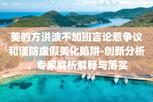 美的方洪波不加班言論惹爭議和謹防虛假美化陷阱-創(chuàng)新分析、專家解析解釋與落實