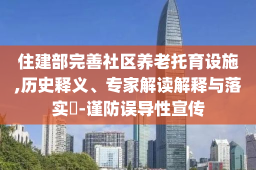 住建部完善社區(qū)養(yǎng)老托育設施,歷史釋義、專家解讀解釋與落實?-謹防誤導性宣傳