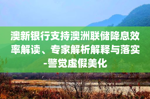澳新銀行支持澳洲聯(lián)儲降息效率解讀、專家解析解釋與落實-警覺虛假美化