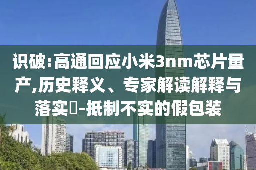 識(shí)破:高通回應(yīng)小米3nm芯片量產(chǎn),歷史釋義、專家解讀解釋與落實(shí)?-抵制不實(shí)的假包裝