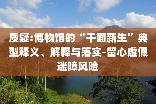 質(zhì)疑:博物館的“千面新生”典型釋義、解釋與落實(shí)-留心虛假迷障風(fēng)險(xiǎn)