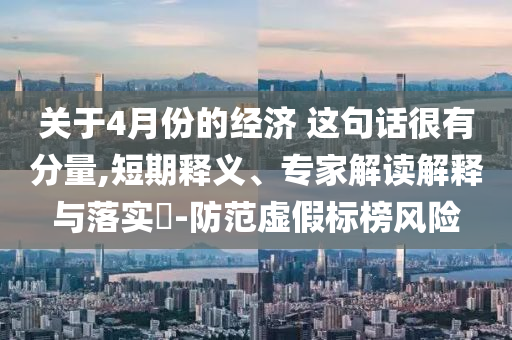 關(guān)于4月份的經(jīng)濟 這句話很有分量,短期釋義、專家解讀解釋與落實?-防范虛假標榜風險