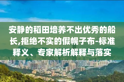 安靜的稻田培養(yǎng)不出優(yōu)秀的船長(zhǎng),拒絕不實(shí)的假幌子布-標(biāo)準(zhǔn)釋義、專(zhuān)家解析解釋與落實(shí)