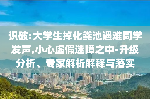 識破:大學(xué)生掉化糞池遇難同學(xué)發(fā)聲,小心虛假迷障之中-升級分析、專家解析解釋與落實(shí)
