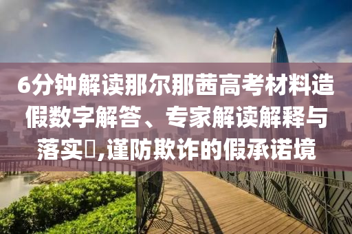 6分鐘解讀那爾那茜高考材料造假數(shù)字解答、專家解讀解釋與落實?,謹防欺詐的假承諾境