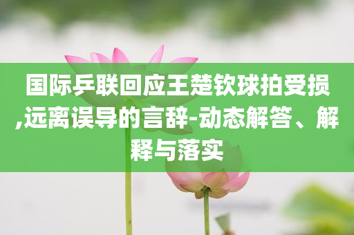 國際乒聯(lián)回應(yīng)王楚欽球拍受損,遠(yuǎn)離誤導(dǎo)的言辭-動態(tài)解答、解釋與落實(shí)