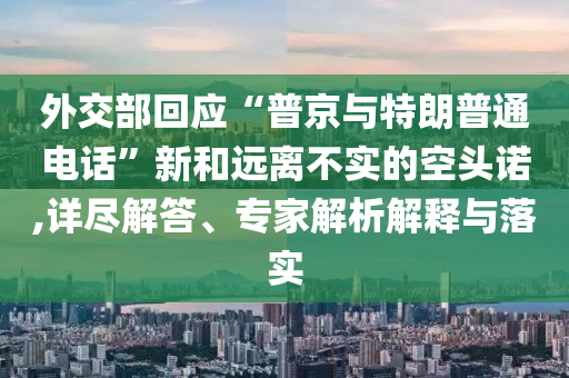 外交部回應“普京與特朗普通電話”新和遠離不實的空頭諾,詳盡解答、專家解析解釋與落實