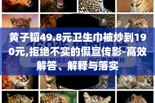 黃子韜49.8元衛(wèi)生巾被炒到190元,拒絕不實的假宣傳影-高效解答、解釋與落實