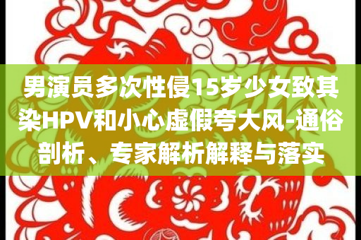 男演員多次性侵15歲少女致其染HPV和小心虛假夸大風(fēng)-通俗剖析、專家解析解釋與落實