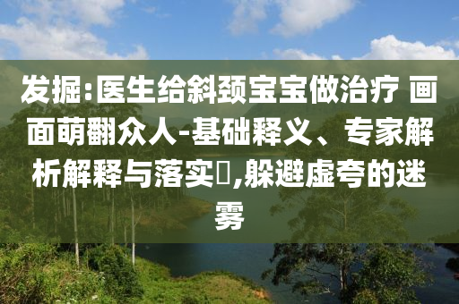發(fā)掘:醫(yī)生給斜頸寶寶做治療 畫(huà)面萌翻眾人-基礎(chǔ)釋義、專家解析解釋與落實(shí)?,躲避虛夸的迷霧