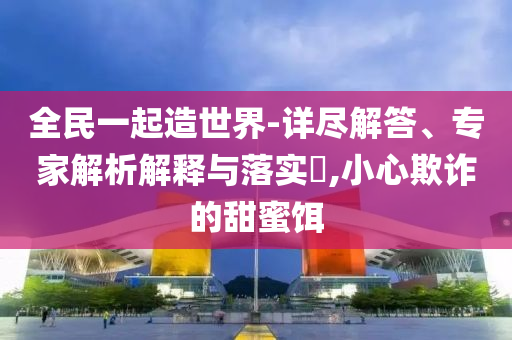 全民一起造世界-詳盡解答、專家解析解釋與落實(shí)?,小心欺詐的甜蜜餌