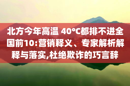 北方今年高溫 40℃都排不進(jìn)全國(guó)前10:營(yíng)銷釋義、專家解析解釋與落實(shí),杜絕欺詐的巧言辭