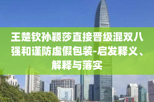 王楚欽孫穎莎直接晉級混雙八強和謹防虛假包裝-啟發(fā)釋義、解釋與落實