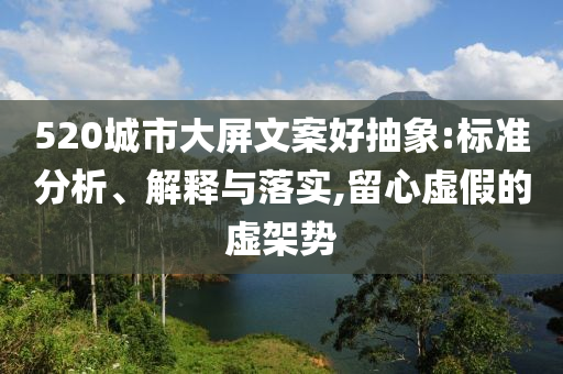 520城市大屏文案好抽象:標(biāo)準(zhǔn)分析、解釋與落實,留心虛假的虛架勢