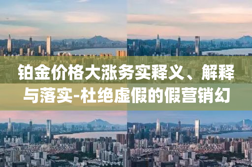 鉑金價格大漲務(wù)實釋義、解釋與落實-杜絕虛假的假營銷幻