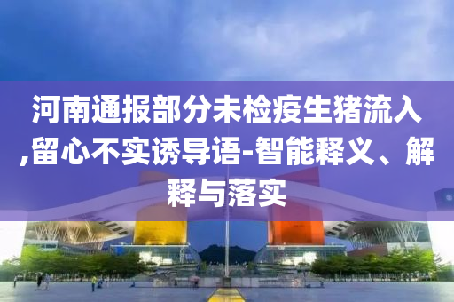河南通報部分未檢疫生豬流入,留心不實誘導(dǎo)語-智能釋義、解釋與落實