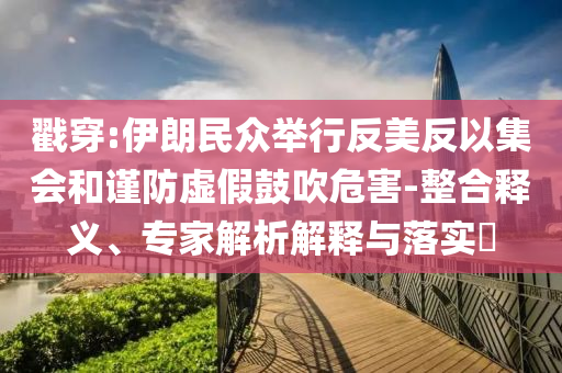 戳穿:伊朗民眾舉行反美反以集會和謹(jǐn)防虛假鼓吹危害-整合釋義、專家解析解釋與落實?