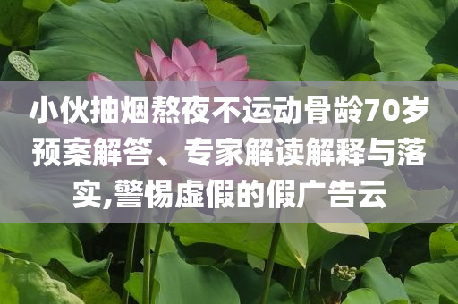 小伙抽煙熬夜不運(yùn)動(dòng)骨齡70歲預(yù)案解答、專家解讀解釋與落實(shí),警惕虛假的假廣告云