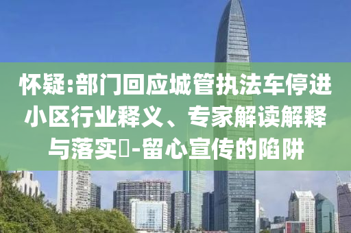 懷疑:部門回應(yīng)城管執(zhí)法車停進(jìn)小區(qū)行業(yè)釋義、專家解讀解釋與落實(shí)?-留心宣傳的陷阱