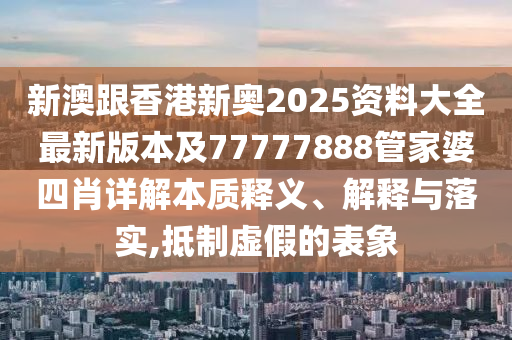 新澳跟香港新奧2025資料大全最新版本及77777888管家婆四肖詳解本質(zhì)釋義、解釋與落實(shí),抵制虛假的表象