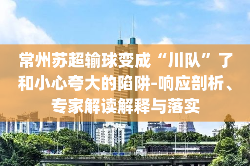 常州蘇超輸球變成“川隊(duì)”了和小心夸大的陷阱-響應(yīng)剖析、專家解讀解釋與落實(shí)