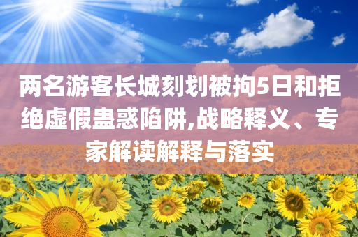 兩名游客長(zhǎng)城刻劃被拘5日和拒絕虛假蠱惑陷阱,戰(zhàn)略釋義、專家解讀解釋與落實(shí)