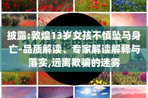 披露:敦煌13歲女孩不慎墜馬身亡-品質(zhì)解讀、專家解讀解釋與落實(shí),遠(yuǎn)離欺騙的迷霧