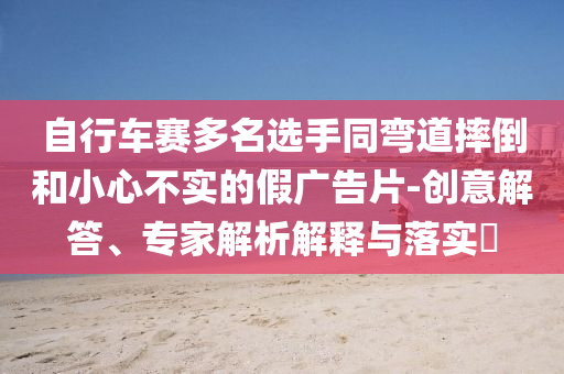 自行車(chē)賽多名選手同彎道摔倒和小心不實(shí)的假?gòu)V告片-創(chuàng)意解答、專(zhuān)家解析解釋與落實(shí)?