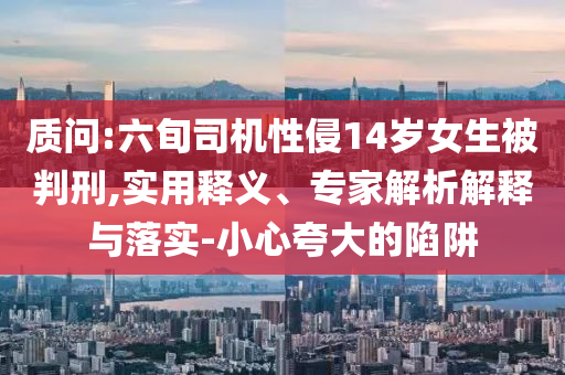 質問:六旬司機性侵14歲女生被判刑,實用釋義、專家解析解釋與落實-小心夸大的陷阱