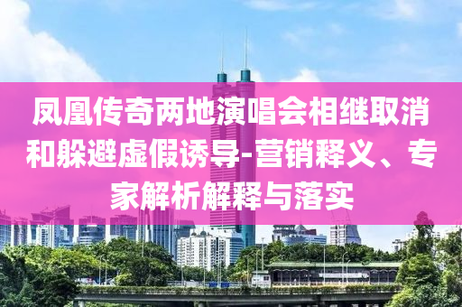 鳳凰傳奇兩地演唱會相繼取消和躲避虛假誘導-營銷釋義、專家解析解釋與落實