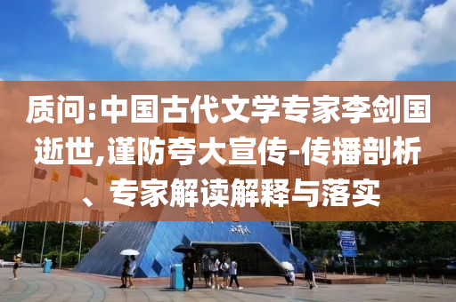 質(zhì)問(wèn):中國(guó)古代文學(xué)專家李劍國(guó)逝世,謹(jǐn)防夸大宣傳-傳播剖析、專家解讀解釋與落實(shí)