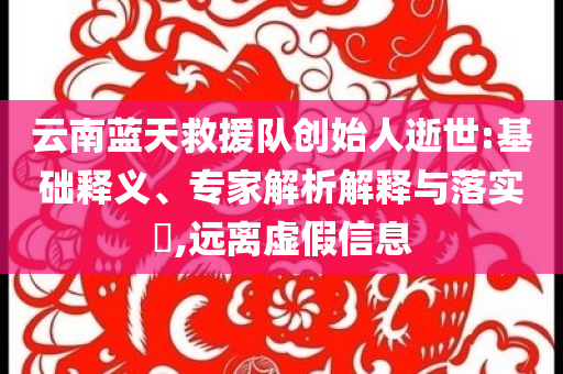 云南藍(lán)天救援隊(duì)創(chuàng)始人逝世:基礎(chǔ)釋義、專家解析解釋與落實(shí)?,遠(yuǎn)離虛假信息