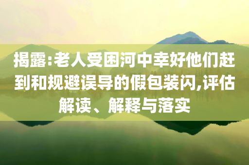 揭露:老人受困河中幸好他們趕到和規(guī)避誤導(dǎo)的假包裝閃,評(píng)估解讀、解釋與落實(shí)