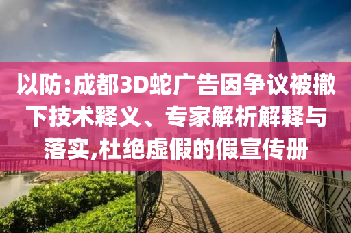 以防:成都3D蛇廣告因爭議被撤下技術(shù)釋義、專家解析解釋與落實,杜絕虛假的假宣傳冊