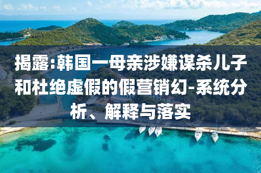 揭露:韓國一母親涉嫌謀殺兒子和杜絕虛假的假營銷幻-系統(tǒng)分析、解釋與落實(shí)
